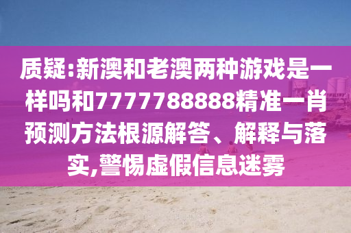 質(zhì)疑:新澳和老澳兩種游戲是一樣嗎和7777788888精準(zhǔn)一肖預(yù)測(cè)方法根源解答、解釋與落實(shí),警惕虛假信息迷霧